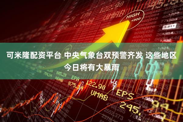 可米隆配资平台 中央气象台双预警齐发 这些地区今日将有大暴雨
