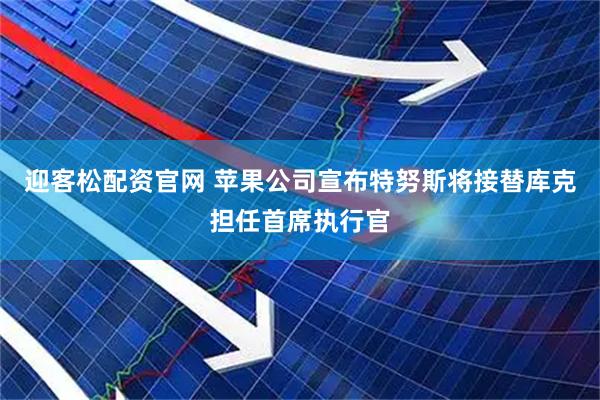 迎客松配资官网 苹果公司宣布特努斯将接替库克担任首席执行官