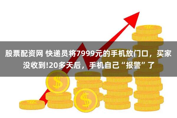 股票配资网 快递员将7999元的手机放门口，买家没收到!20多天后，手机自己“报警”了