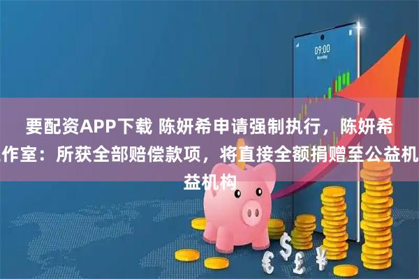 要配资APP下载 陈妍希申请强制执行，陈妍希工作室：所获全部赔偿款项，将直接全额捐赠至公益机构