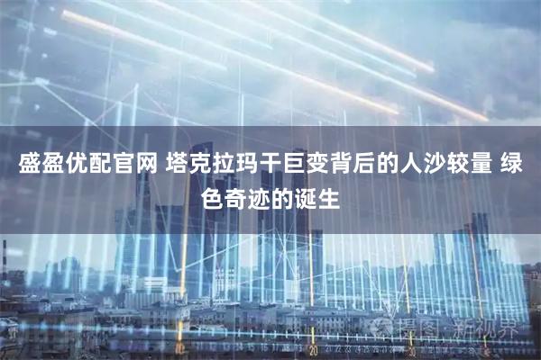盛盈优配官网 塔克拉玛干巨变背后的人沙较量 绿色奇迹的诞生