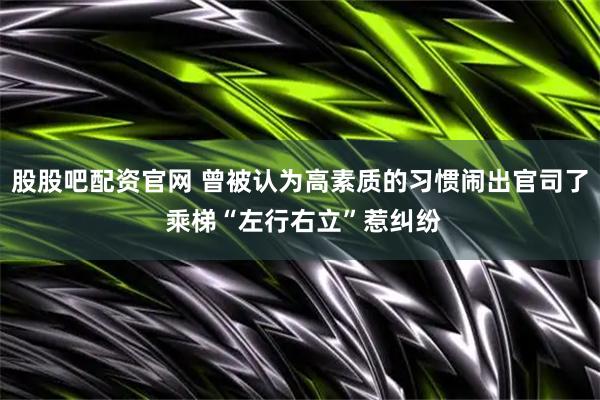 股股吧配资官网 曾被认为高素质的习惯闹出官司了 乘梯“左行右立”惹纠纷