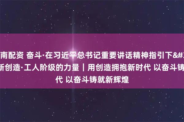 济南配资 奋斗·在习近平总书记重要讲话精神指引下 新征程 新创造·工人阶级的力量｜用创造拥抱新时代 以奋斗铸就新辉煌