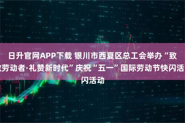 日升官网APP下载 银川市西夏区总工会举办“致敬劳动者·礼赞新时代”庆祝“五一”国际劳动节快闪活动