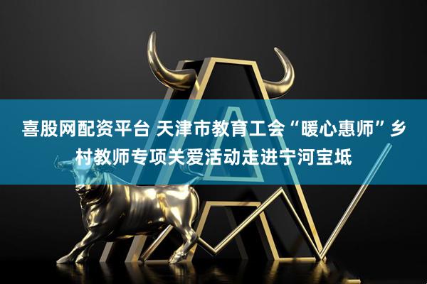 喜股网配资平台 天津市教育工会“暖心惠师”乡村教师专项关爱活动走进宁河宝坻