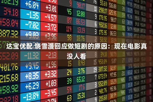 达宝优配 饶雪漫回应做短剧的原因：现在电影真没人看