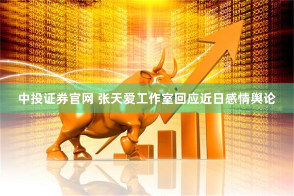 中投证券官网 张天爱工作室回应近日感情舆论