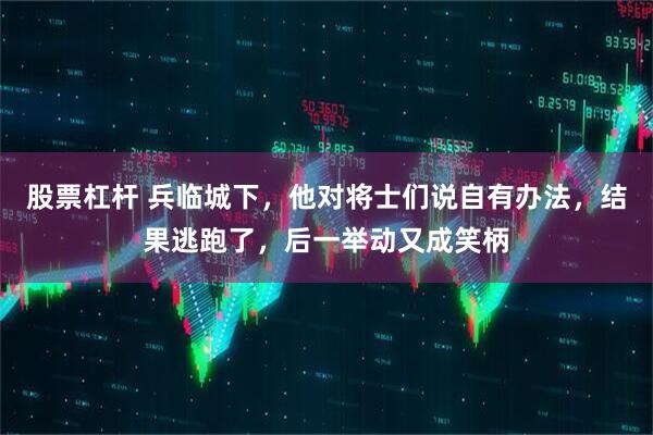 股票杠杆 兵临城下，他对将士们说自有办法，结果逃跑了，后一举动又成笑柄