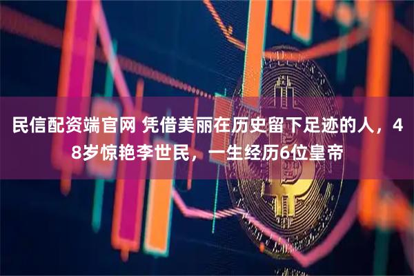 民信配资端官网 凭借美丽在历史留下足迹的人，48岁惊艳李世民，一生经历6位皇帝