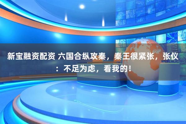 新宝融资配资 六国合纵攻秦，秦王很紧张，张仪：不足为虑，看我的！