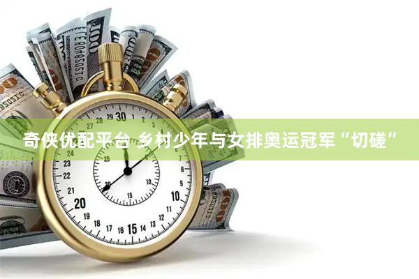 奇侠优配平台 乡村少年与女排奥运冠军“切磋”