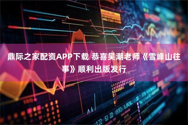 鼎际之家配资APP下载 恭喜吴潮老师《雪峰山往事》顺利出版发行