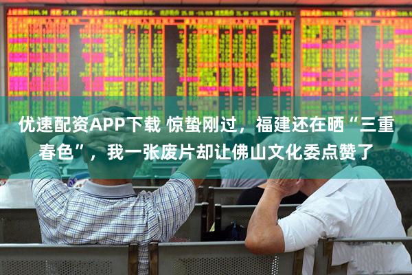 优速配资APP下载 惊蛰刚过，福建还在晒“三重春色”，我一张废片却让佛山文化委点赞了