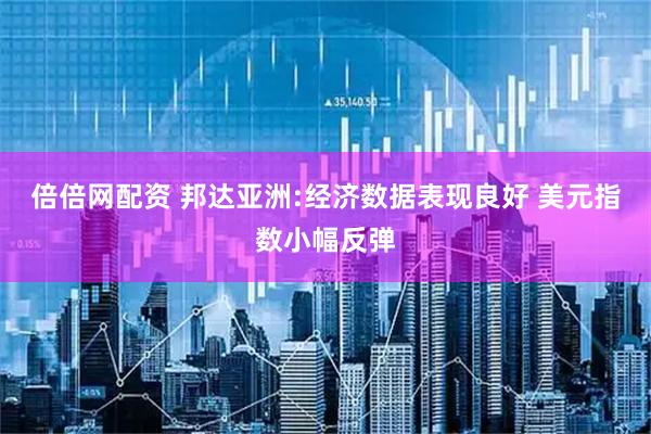 倍倍网配资 邦达亚洲:经济数据表现良好 美元指数小幅反弹