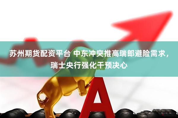 苏州期货配资平台 中东冲突推高瑞郎避险需求，瑞士央行强化干预决心