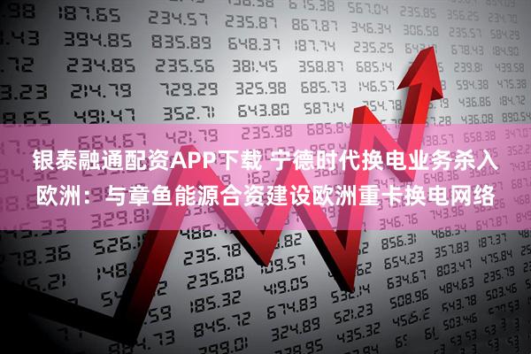 银泰融通配资APP下载 宁德时代换电业务杀入欧洲：与章鱼能源合资建设欧洲重卡换电网络