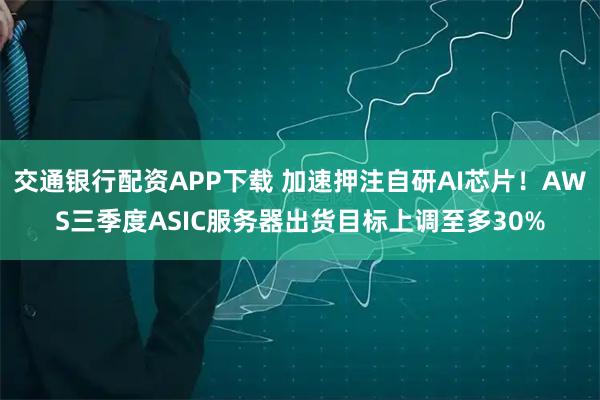 交通银行配资APP下载 加速押注自研AI芯片！AWS三季度ASIC服务器出货目标上调至多30%