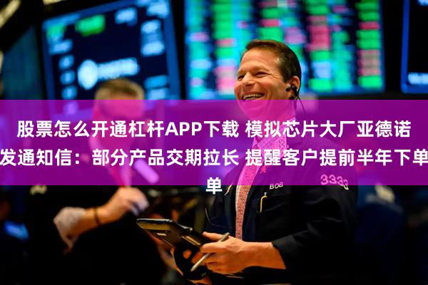 股票怎么开通杠杆APP下载 模拟芯片大厂亚德诺发通知信：部分产品交期拉长 提醒客户提前半年下单