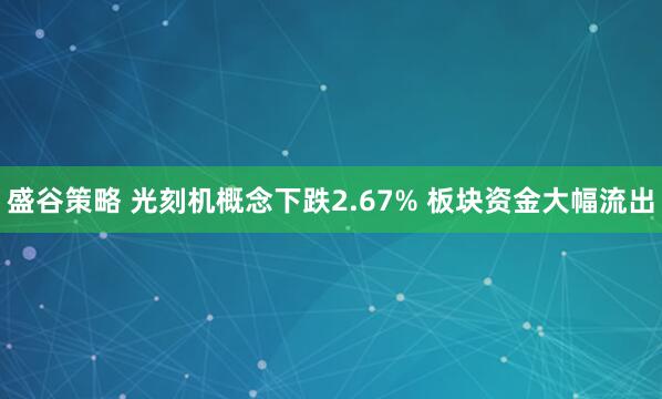 盛谷策略 光刻机概念下跌2.67% 板块资金大幅流出
