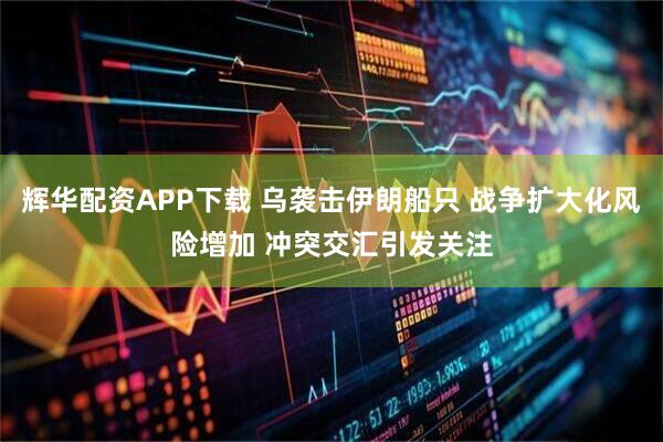 辉华配资APP下载 乌袭击伊朗船只 战争扩大化风险增加 冲突交汇引发关注